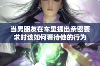 当男朋友在车里提出亲密要求时该如何看待他的行为