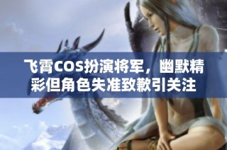 飞霄COS扮演将军，幽默精彩但角色失准致歉引关注