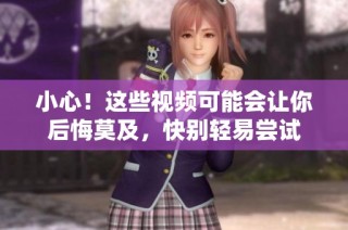 小心！这些视频可能会让你后悔莫及，快别轻易尝试