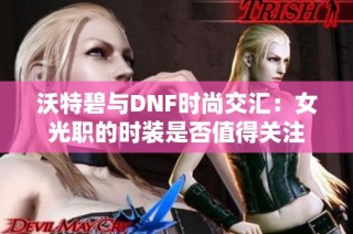 沃特碧与DNF时尚交汇：女光职的时装是否值得关注
