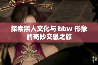 探索黑人文化与 bbw 形象的奇妙交融之旅