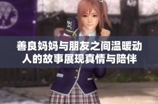 善良妈妈与朋友之间温暖动人的故事展现真情与陪伴