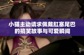 小猫主动请求佩戴肛塞尾巴的搞笑故事与可爱瞬间