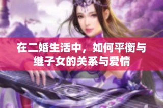 在二婚生活中，如何平衡与继子女的关系与爱情