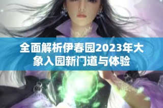 全面解析伊春园2023年大象入园新门道与体验
