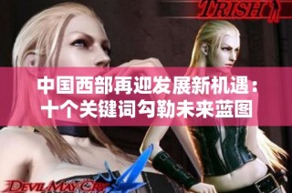 中国西部再迎发展新机遇：十个关键词勾勒未来蓝图