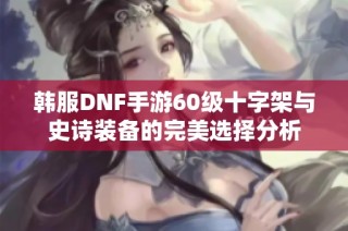 韩服DNF手游60级十字架与史诗装备的完美选择分析