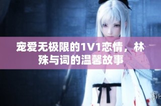宠爱无极限的1V1恋情，林殊与词的温馨故事