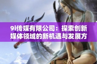 9i传媒有限公司：探索创新媒体领域的新机遇与发展方向