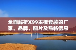 全面解析X99主板套装的厂家、品牌、图片及热帖信息