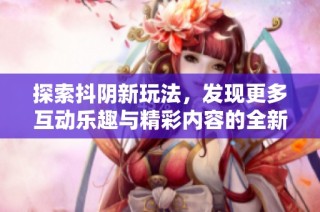 探索抖阴新玩法，发现更多互动乐趣与精彩内容的全新体验