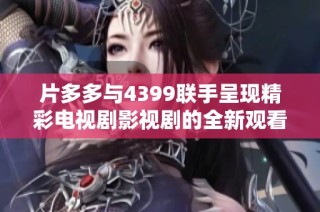 片多多与4399联手呈现精彩电视剧影视剧的全新观看体验