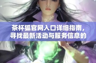 茶杯狐官网入口详细指南，寻找最新活动与服务信息的最佳途径