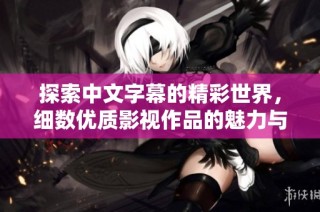 探索中文字幕的精彩世界，细数优质影视作品的魅力与魅力所在
