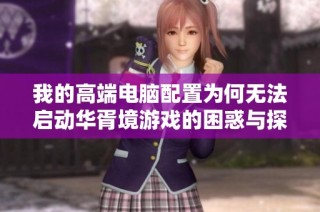 我的高端电脑配置为何无法启动华胥境游戏的困惑与探讨