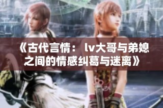 《古代言情： lv大哥与弟媳之间的情感纠葛与迷离》