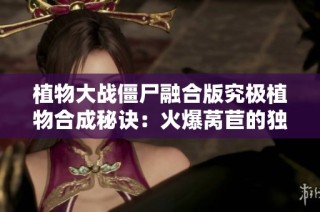 植物大战僵尸融合版究极植物合成秘诀：火爆莴苣的独特配方揭秘