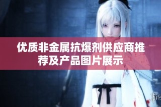 优质非金属抗爆剂供应商推荐及产品图片展示