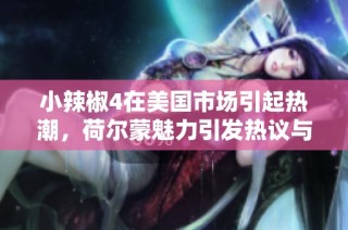 小辣椒4在美国市场引起热潮，荷尔蒙魅力引发热议与关注