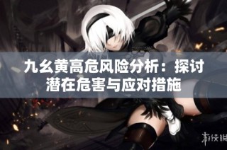 九幺黄高危风险分析：探讨潜在危害与应对措施