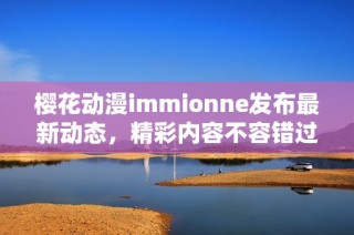 樱花动漫immionne发布最新动态，精彩内容不容错过！