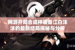网游开局合成神装备江白沫沫的最新结局揭秘与分析