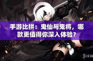 手游比拼：鬼仙与鬼将，哪款更值得你深入体验？