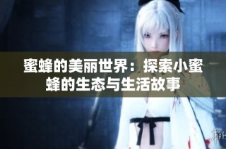 蜜蜂的美丽世界：探索小蜜蜂的生态与生活故事