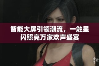 智能大屏引领潮流，一触星闪照亮万家欢声盛宴