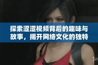 探索涩涩视频背后的趣味与故事，揭开网络文化的独特魅力