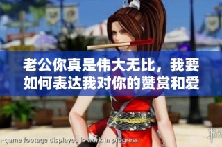 老公你真是伟大无比，我要如何表达我对你的赞赏和爱意呢