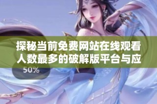 探秘当前免费网站在线观看人数最多的破解版平台与应用推荐