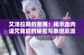 艾泽拉斯的恩赐：揭示血肉诅咒背后的秘密与泰坦反派的真实身份