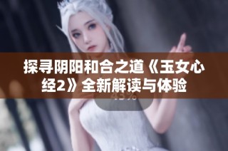 探寻阴阳和合之道《玉女心经2》全新解读与体验