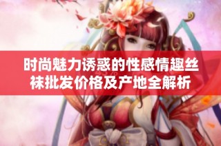 时尚魅力诱惑的性感情趣丝袜批发价格及产地全解析
