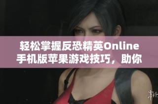 轻松掌握反恐精英Online手机版苹果游戏技巧，助你快速上手攻略