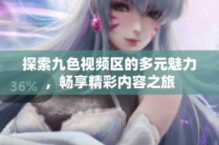 探索九色视频区的多元魅力，畅享精彩内容之旅