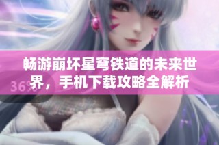 畅游崩坏星穹铁道的未来世界，手机下载攻略全解析