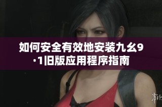 如何安全有效地安装九幺9·1旧版应用程序指南
