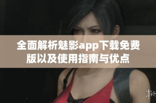 全面解析魅影app下载免费版以及使用指南与优点