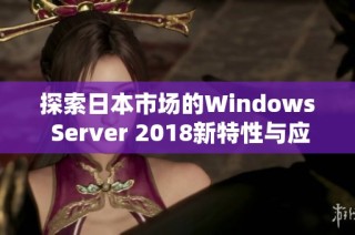 探索日本市场的Windows Server 2018新特性与应用分析