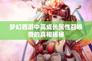 梦幻西游中高成长属性召唤兽的真相揭秘