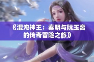 《混沌神王：秦明与阮玉离的传奇冒险之旅》
