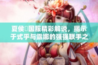 夏侯惇国服精彩解说，揭示于式乎与露娜的强强联手之道