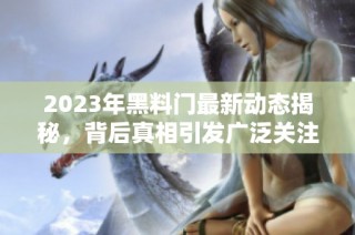 2023年黑料门最新动态揭秘，背后真相引发广泛关注