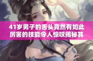 41岁男子的舌头竟然有如此厉害的技能令人惊叹揭秘其中奥秘