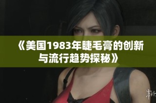 《美国1983年睫毛膏的创新与流行趋势探秘》