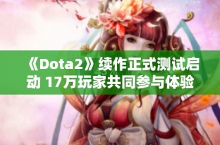 《Dota2》续作正式测试启动 17万玩家共同参与体验