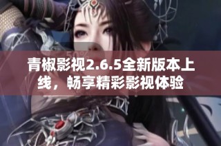 青椒影视2.6.5全新版本上线，畅享精彩影视体验
