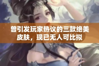 曾引发玩家热议的三款绝美皮肤，现已无人可比拟